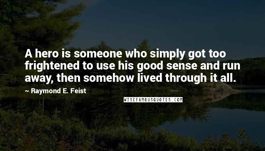 Raymond E. Feist Quotes: A hero is someone who simply got too frightened to use his good sense and run away, then somehow lived through it all.