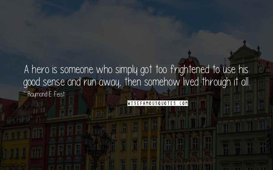 Raymond E. Feist Quotes: A hero is someone who simply got too frightened to use his good sense and run away, then somehow lived through it all.