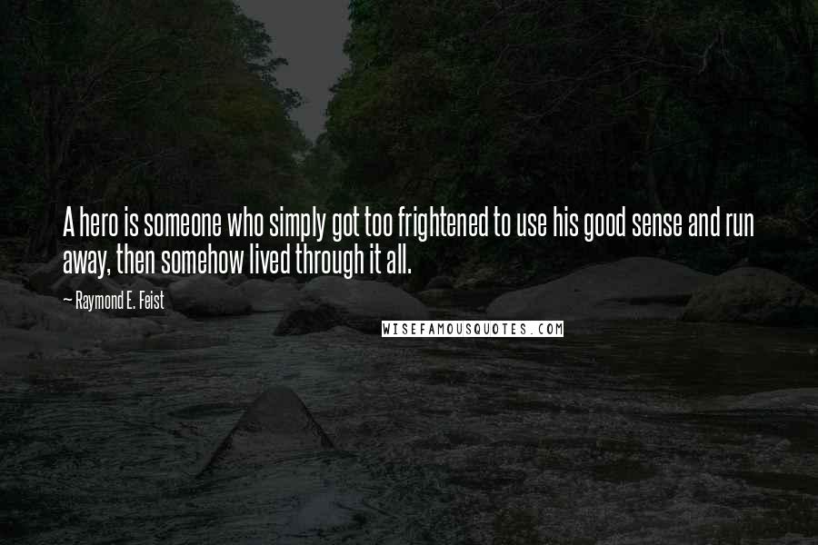 Raymond E. Feist Quotes: A hero is someone who simply got too frightened to use his good sense and run away, then somehow lived through it all.