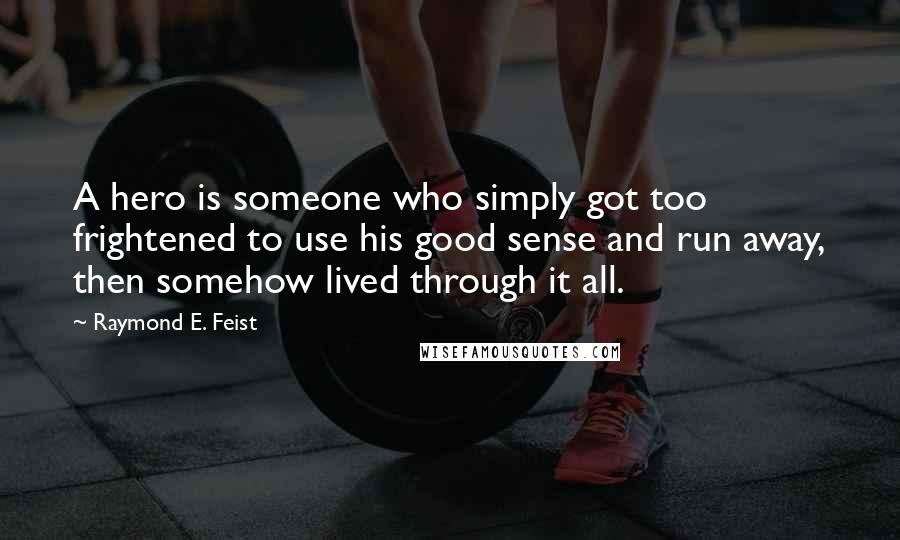 Raymond E. Feist Quotes: A hero is someone who simply got too frightened to use his good sense and run away, then somehow lived through it all.