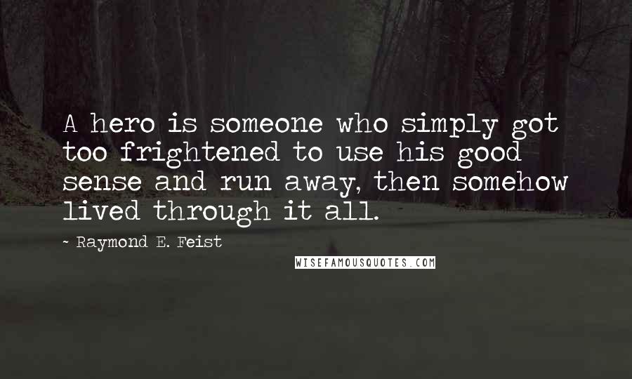 Raymond E. Feist Quotes: A hero is someone who simply got too frightened to use his good sense and run away, then somehow lived through it all.