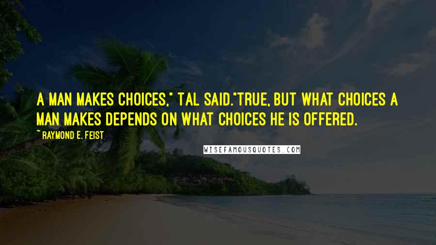 Raymond E. Feist Quotes: A man makes choices," Tal said."True, but what choices a man makes depends on what choices he is offered.