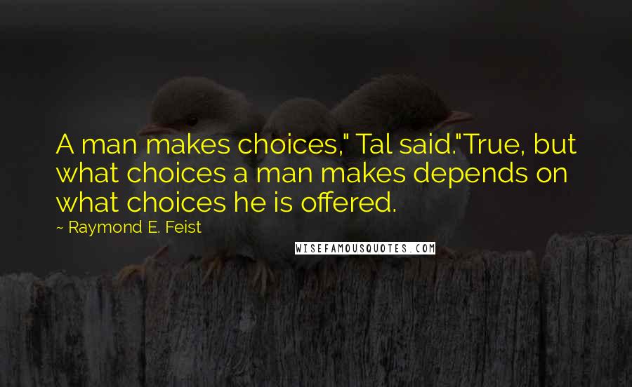 Raymond E. Feist Quotes: A man makes choices," Tal said."True, but what choices a man makes depends on what choices he is offered.