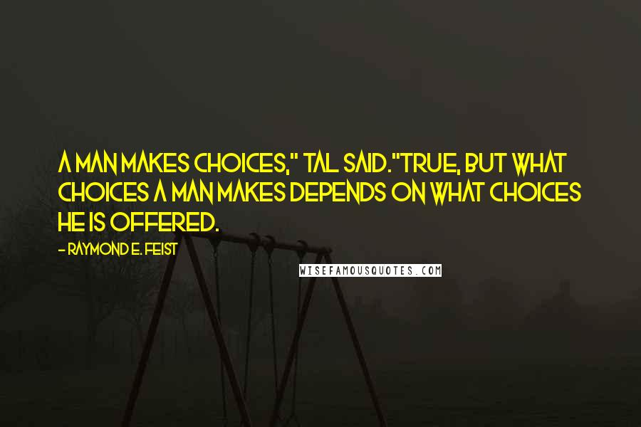 Raymond E. Feist Quotes: A man makes choices," Tal said."True, but what choices a man makes depends on what choices he is offered.