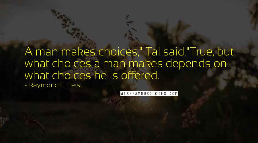 Raymond E. Feist Quotes: A man makes choices," Tal said."True, but what choices a man makes depends on what choices he is offered.