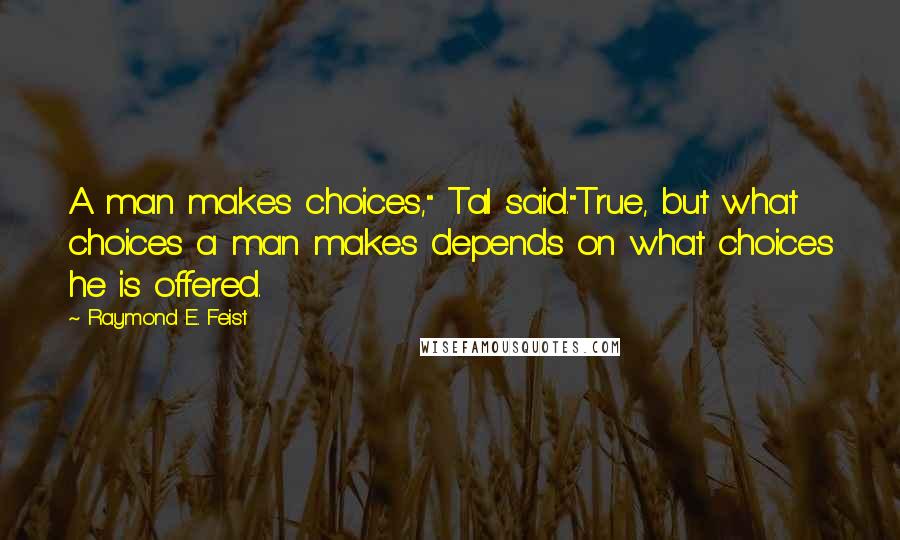 Raymond E. Feist Quotes: A man makes choices," Tal said."True, but what choices a man makes depends on what choices he is offered.