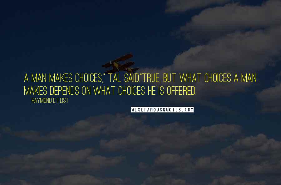 Raymond E. Feist Quotes: A man makes choices," Tal said."True, but what choices a man makes depends on what choices he is offered.