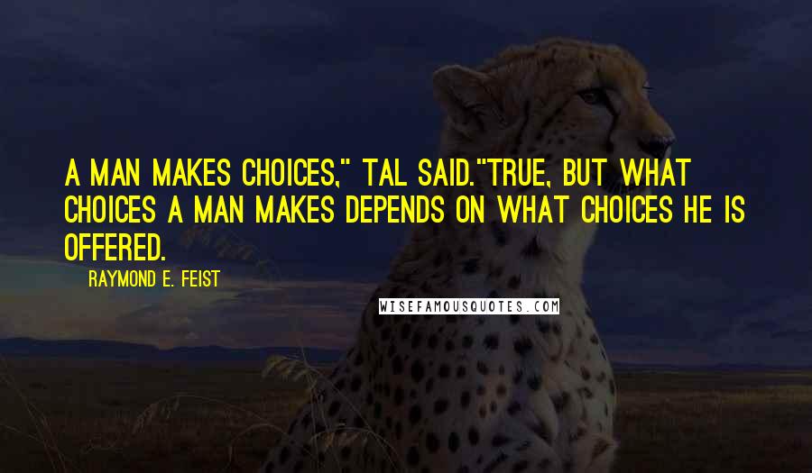 Raymond E. Feist Quotes: A man makes choices," Tal said."True, but what choices a man makes depends on what choices he is offered.