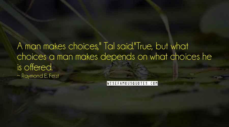 Raymond E. Feist Quotes: A man makes choices," Tal said."True, but what choices a man makes depends on what choices he is offered.