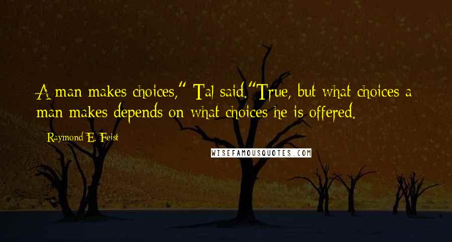 Raymond E. Feist Quotes: A man makes choices," Tal said."True, but what choices a man makes depends on what choices he is offered.