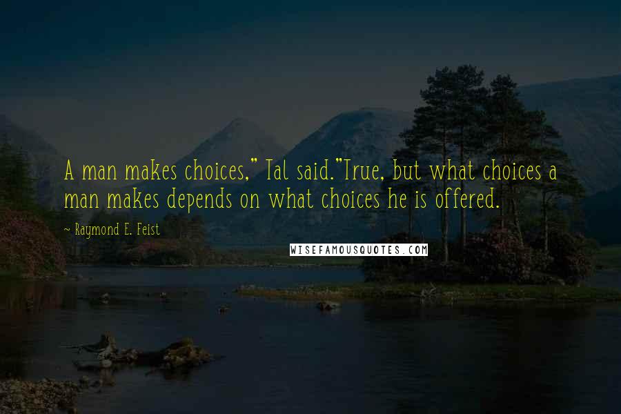 Raymond E. Feist Quotes: A man makes choices," Tal said."True, but what choices a man makes depends on what choices he is offered.