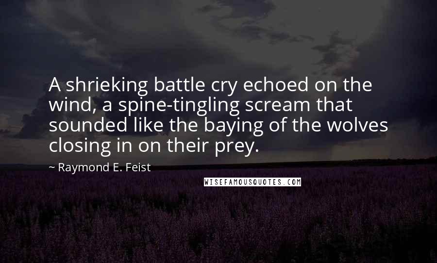 Raymond E. Feist Quotes: A shrieking battle cry echoed on the wind, a spine-tingling scream that sounded like the baying of the wolves closing in on their prey.