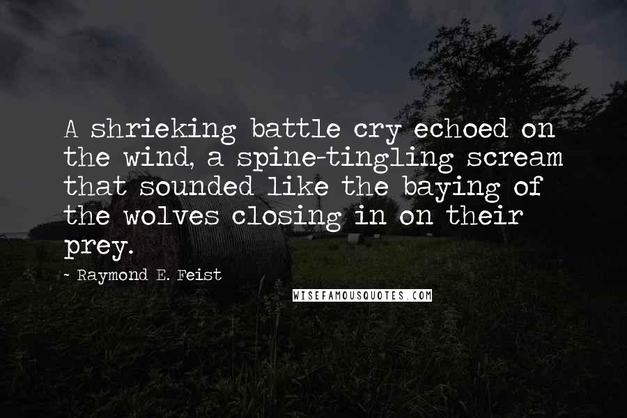 Raymond E. Feist Quotes: A shrieking battle cry echoed on the wind, a spine-tingling scream that sounded like the baying of the wolves closing in on their prey.