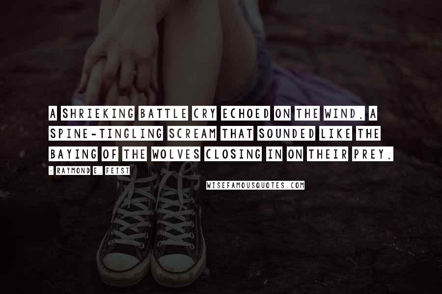 Raymond E. Feist Quotes: A shrieking battle cry echoed on the wind, a spine-tingling scream that sounded like the baying of the wolves closing in on their prey.