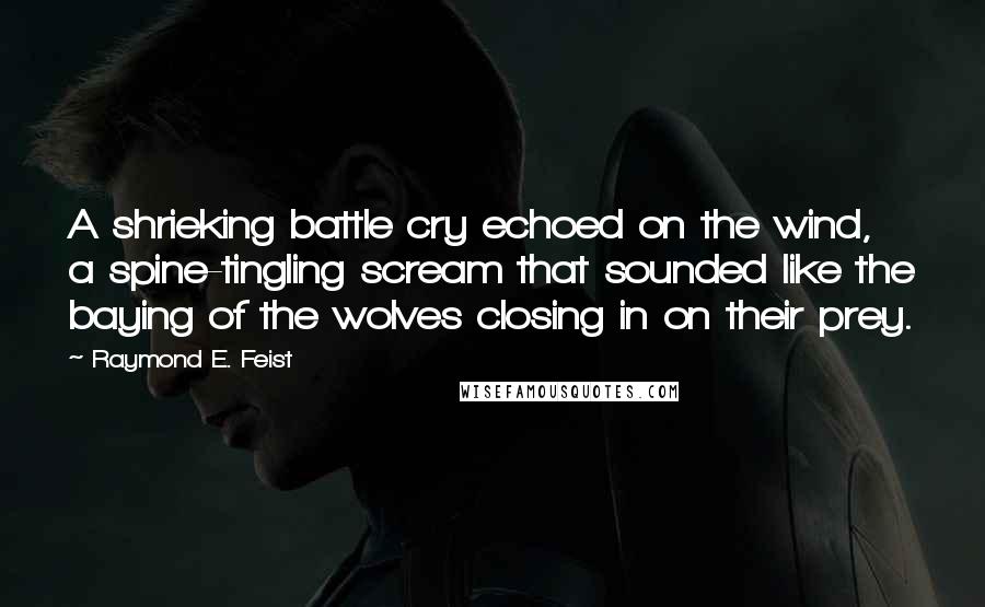 Raymond E. Feist Quotes: A shrieking battle cry echoed on the wind, a spine-tingling scream that sounded like the baying of the wolves closing in on their prey.