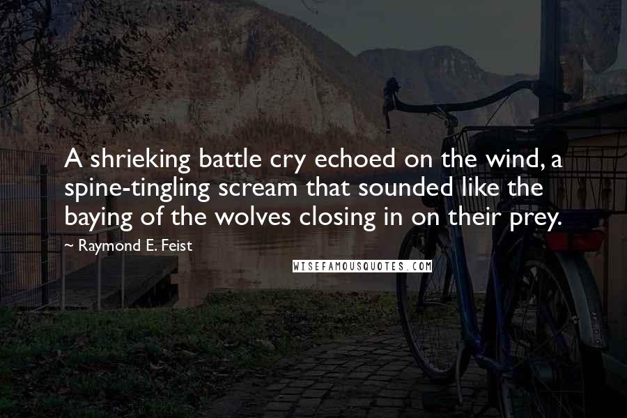 Raymond E. Feist Quotes: A shrieking battle cry echoed on the wind, a spine-tingling scream that sounded like the baying of the wolves closing in on their prey.