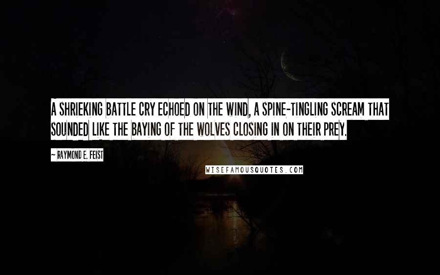 Raymond E. Feist Quotes: A shrieking battle cry echoed on the wind, a spine-tingling scream that sounded like the baying of the wolves closing in on their prey.