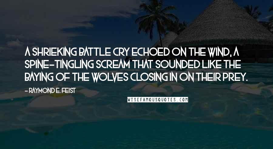 Raymond E. Feist Quotes: A shrieking battle cry echoed on the wind, a spine-tingling scream that sounded like the baying of the wolves closing in on their prey.
