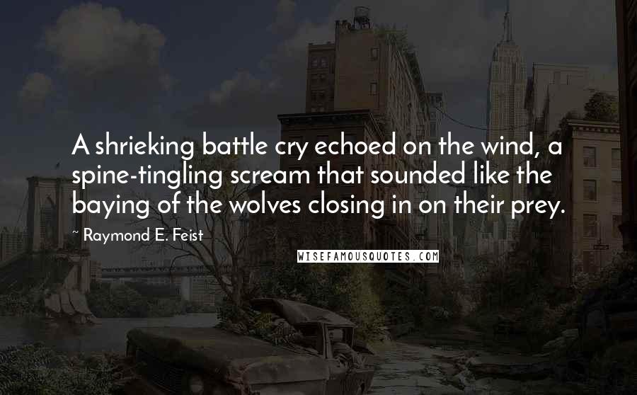 Raymond E. Feist Quotes: A shrieking battle cry echoed on the wind, a spine-tingling scream that sounded like the baying of the wolves closing in on their prey.