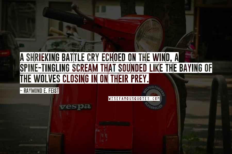 Raymond E. Feist Quotes: A shrieking battle cry echoed on the wind, a spine-tingling scream that sounded like the baying of the wolves closing in on their prey.