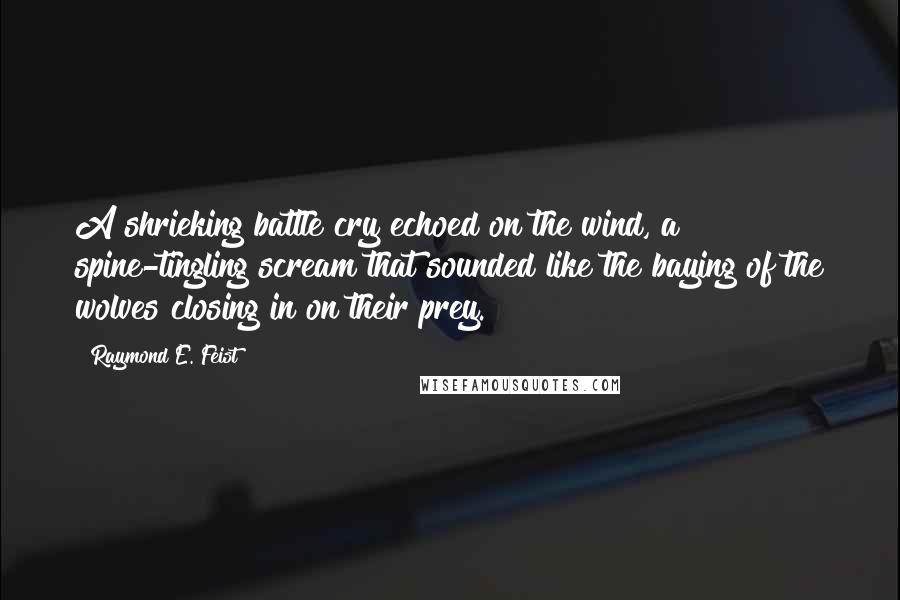 Raymond E. Feist Quotes: A shrieking battle cry echoed on the wind, a spine-tingling scream that sounded like the baying of the wolves closing in on their prey.