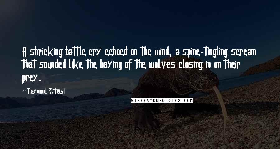 Raymond E. Feist Quotes: A shrieking battle cry echoed on the wind, a spine-tingling scream that sounded like the baying of the wolves closing in on their prey.