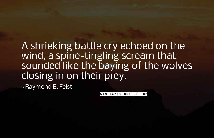 Raymond E. Feist Quotes: A shrieking battle cry echoed on the wind, a spine-tingling scream that sounded like the baying of the wolves closing in on their prey.