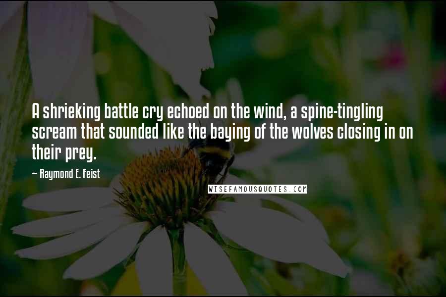 Raymond E. Feist Quotes: A shrieking battle cry echoed on the wind, a spine-tingling scream that sounded like the baying of the wolves closing in on their prey.