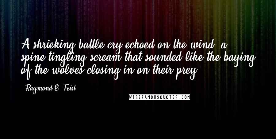 Raymond E. Feist Quotes: A shrieking battle cry echoed on the wind, a spine-tingling scream that sounded like the baying of the wolves closing in on their prey.