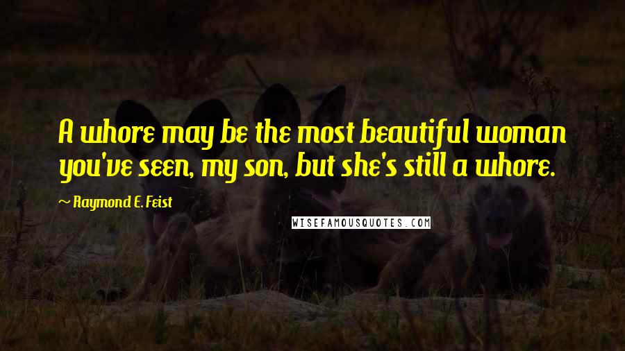 Raymond E. Feist Quotes: A whore may be the most beautiful woman you've seen, my son, but she's still a whore.