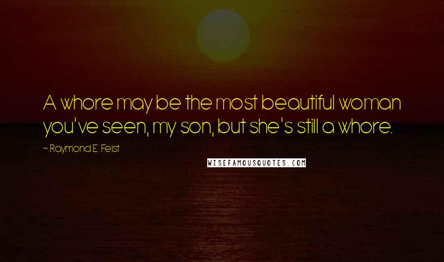 Raymond E. Feist Quotes: A whore may be the most beautiful woman you've seen, my son, but she's still a whore.