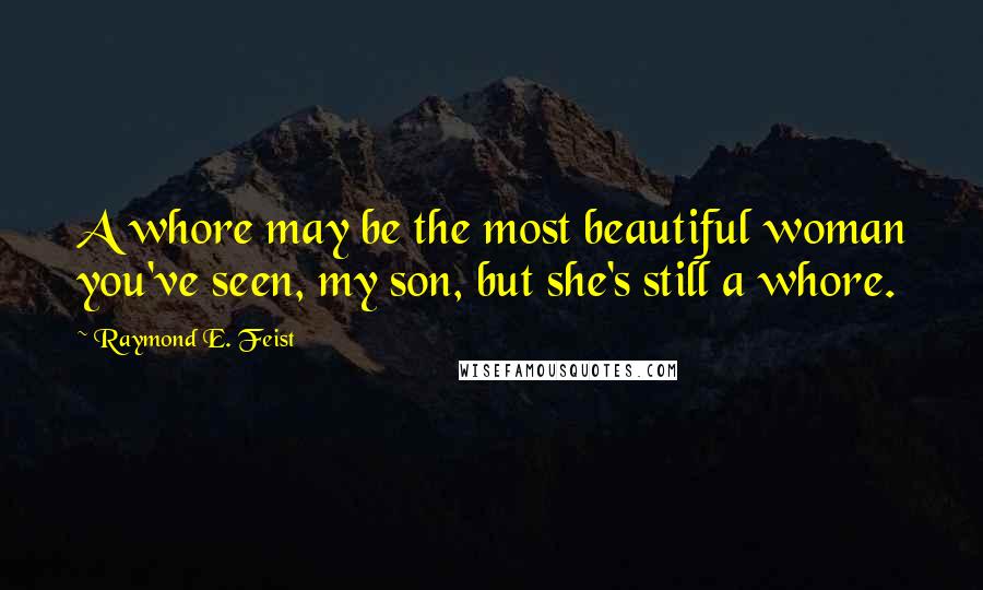 Raymond E. Feist Quotes: A whore may be the most beautiful woman you've seen, my son, but she's still a whore.