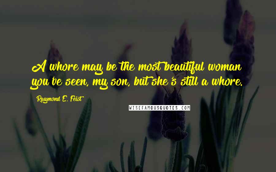 Raymond E. Feist Quotes: A whore may be the most beautiful woman you've seen, my son, but she's still a whore.