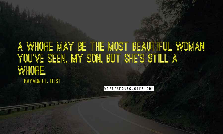 Raymond E. Feist Quotes: A whore may be the most beautiful woman you've seen, my son, but she's still a whore.