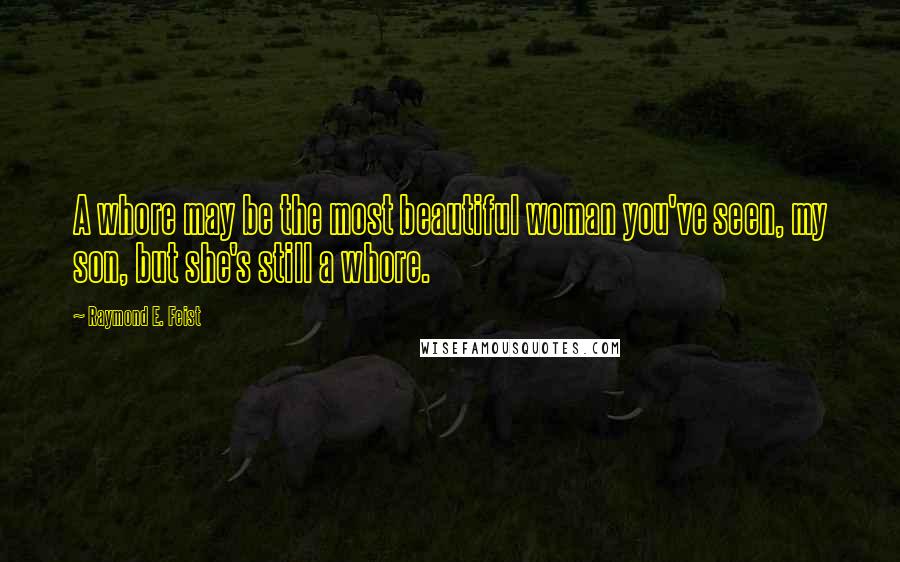 Raymond E. Feist Quotes: A whore may be the most beautiful woman you've seen, my son, but she's still a whore.