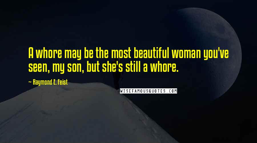 Raymond E. Feist Quotes: A whore may be the most beautiful woman you've seen, my son, but she's still a whore.