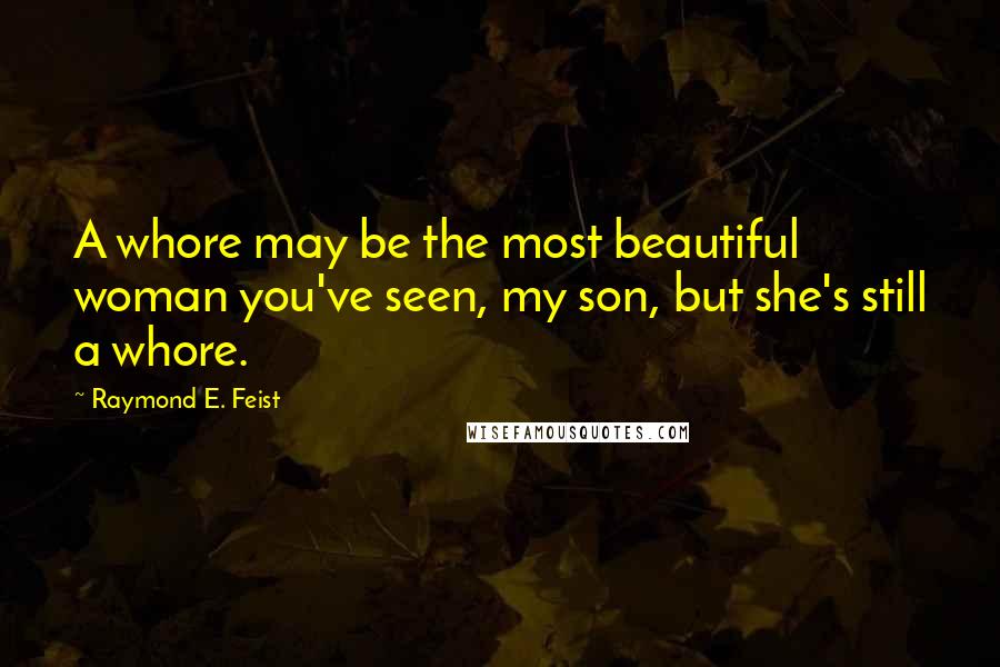 Raymond E. Feist Quotes: A whore may be the most beautiful woman you've seen, my son, but she's still a whore.