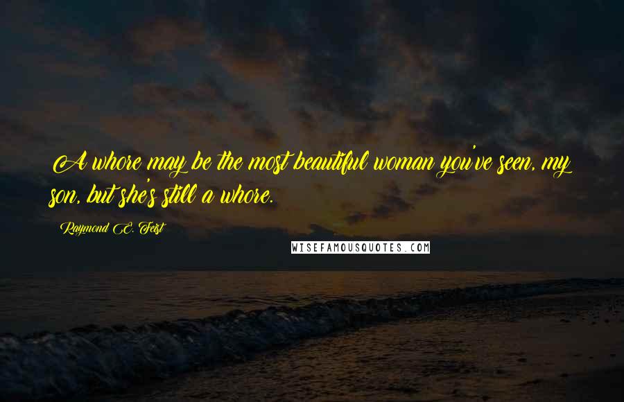 Raymond E. Feist Quotes: A whore may be the most beautiful woman you've seen, my son, but she's still a whore.