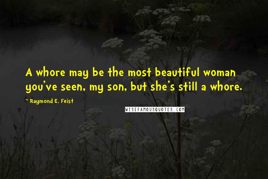Raymond E. Feist Quotes: A whore may be the most beautiful woman you've seen, my son, but she's still a whore.