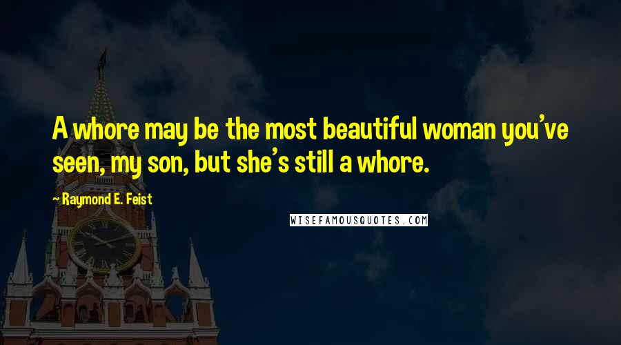 Raymond E. Feist Quotes: A whore may be the most beautiful woman you've seen, my son, but she's still a whore.