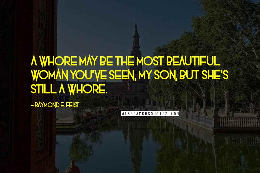 Raymond E. Feist Quotes: A whore may be the most beautiful woman you've seen, my son, but she's still a whore.