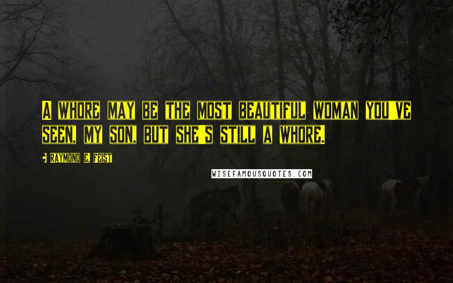 Raymond E. Feist Quotes: A whore may be the most beautiful woman you've seen, my son, but she's still a whore.