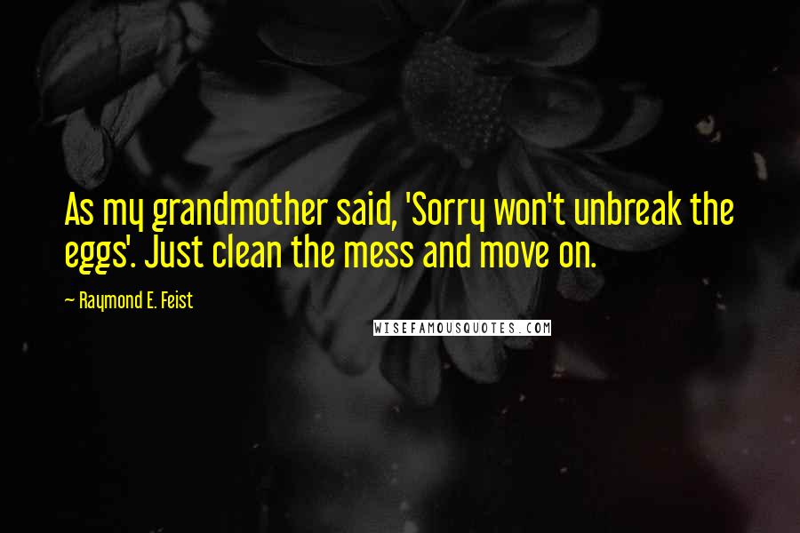 Raymond E. Feist Quotes: As my grandmother said, 'Sorry won't unbreak the eggs'. Just clean the mess and move on.