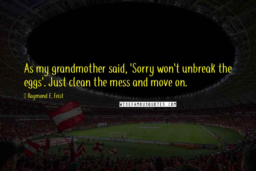 Raymond E. Feist Quotes: As my grandmother said, 'Sorry won't unbreak the eggs'. Just clean the mess and move on.