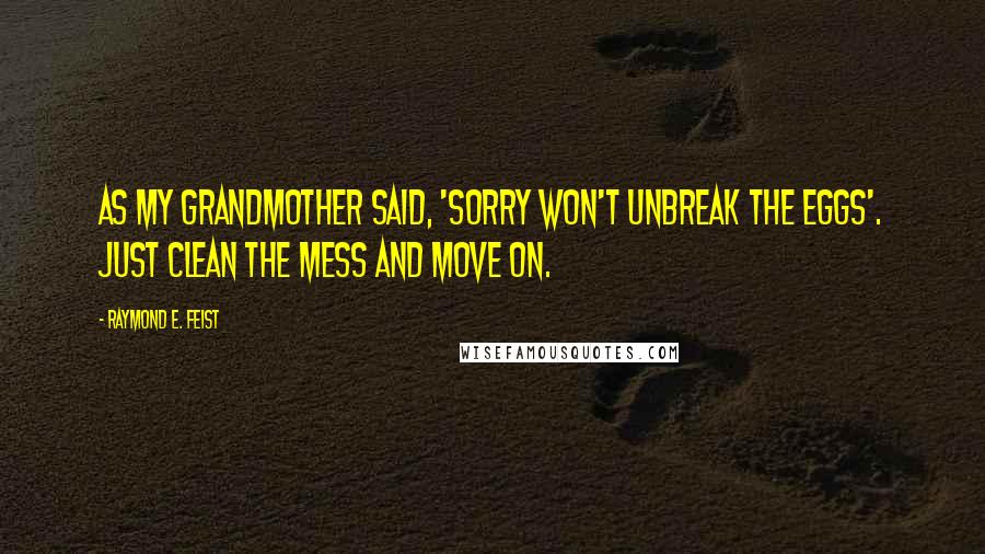 Raymond E. Feist Quotes: As my grandmother said, 'Sorry won't unbreak the eggs'. Just clean the mess and move on.