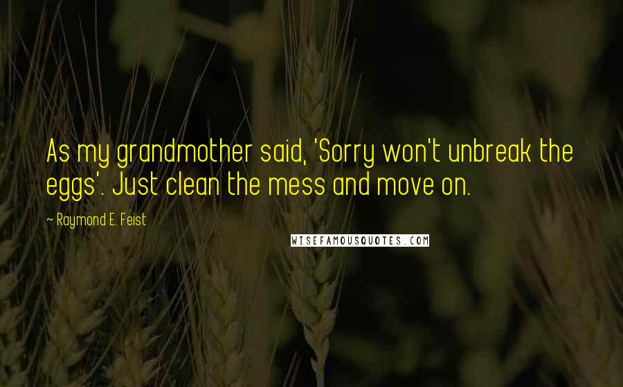 Raymond E. Feist Quotes: As my grandmother said, 'Sorry won't unbreak the eggs'. Just clean the mess and move on.