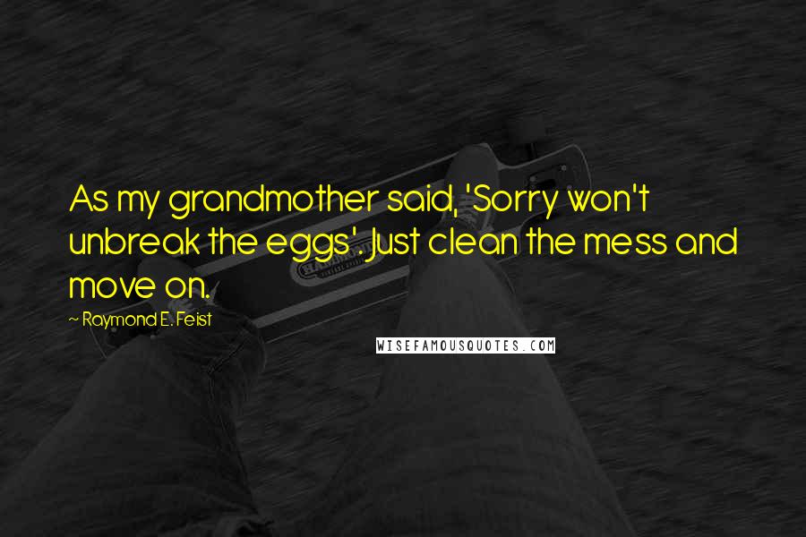 Raymond E. Feist Quotes: As my grandmother said, 'Sorry won't unbreak the eggs'. Just clean the mess and move on.