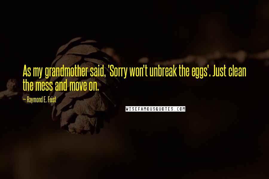 Raymond E. Feist Quotes: As my grandmother said, 'Sorry won't unbreak the eggs'. Just clean the mess and move on.