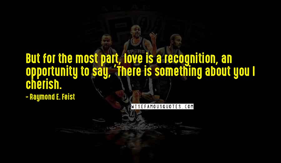 Raymond E. Feist Quotes: But for the most part, love is a recognition, an opportunity to say, 'There is something about you I cherish.