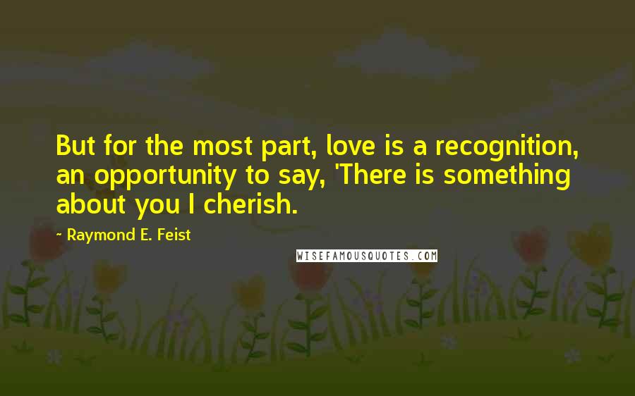 Raymond E. Feist Quotes: But for the most part, love is a recognition, an opportunity to say, 'There is something about you I cherish.